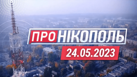«Про Нікополь» 24.05.2023 // Оперативні новини про життя міста та навколишніх громад
